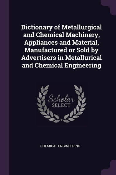Dictionary Of Metallurgical And Chemical Machinery, Appliances And Material, Manufactured Or Sold By Advertisers In Metallurical And Chemical Engineering