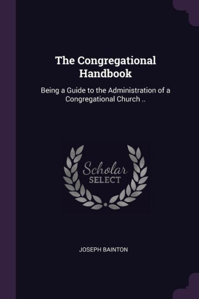 The Congregational Handbook: Being A Guide To The Administration Of A Congregational Church ..