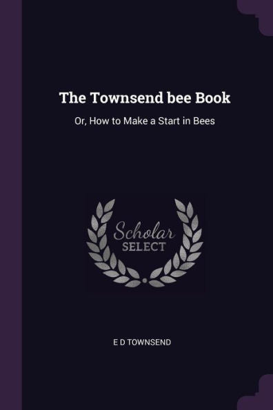 The Townsend Bee Book: Or, How To Make A Start In Bees