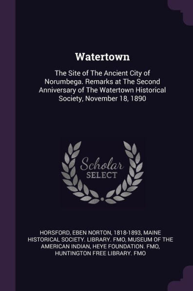 Watertown: The Site Of The Ancient City Of Norumbega. Remarks At The Second Anniversary Of The Watertown Historical Society, November 18, 1890