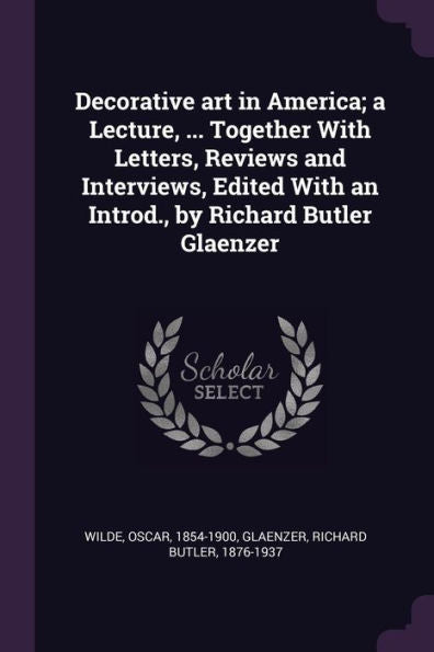 Decorative Art In America; A Lecture, ... Together With Letters, Reviews And Interviews, Edited With An Introd., By Richard Butler Glaenzer