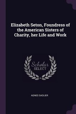 Elizabeth Seton, Foundress Of The American Sisters Of Charity, Her Life And Work