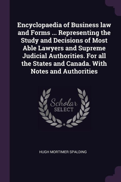 Encyclopaedia Of Business Law And Forms ... Representing The Study And Decisions Of Most Able Lawyers And Supreme Judicial Authorities. For All The States And Canada. With Notes And Authorities