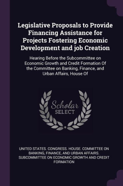 Legislative Proposals To Provide Financing Assistance For Projects Fostering Economic Development And Job Creation: Hearing Before The Subcommittee On ... Banking, Finance, And Urban Affairs, House Of