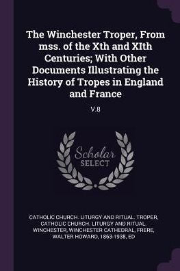 The Winchester Troper, From Mss. Of The Xth And Xith Centuries; With Other Documents Illustrating The History Of Tropes In England And France: V.8