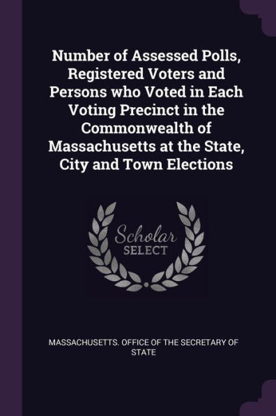 Number Of Assessed Polls, Registered Voters And Persons Who Voted In Each Voting Precinct In The Commonwealth Of Massachusetts At The State, City And Town Elections