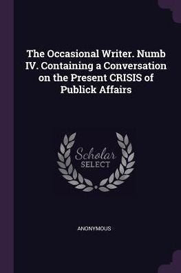 The Occasional Writer. Numb Iv. Containing A Conversation On The Present Crisis Of Publick Affairs