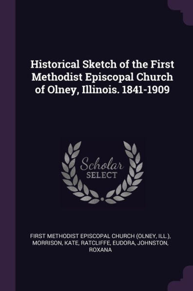 Historical Sketch Of The First Methodist Episcopal Church Of Olney, Illinois. 1841-1909