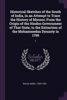 Historical Sketches Of The South Of India, In An Attempt To Trace The History Of Mysoor; From The Origin Of The Hindoo Government Of That State, To The Extinction Of The Mohammedan Dynasty In 1799: 1
