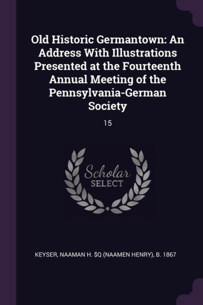 Old Historic Germantown: An Address With Illustrations Presented At The Fourteenth Annual Meeting Of The Pennsylvania-German Society: 15