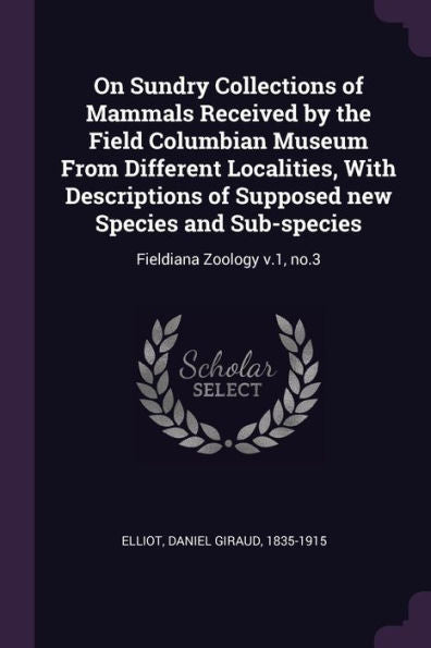 On Sundry Collections Of Mammals Received By The Field Columbian Museum From Different Localities, With Descriptions Of Supposed New Species And Sub-Species: Fieldiana Zoology V.1, No.3