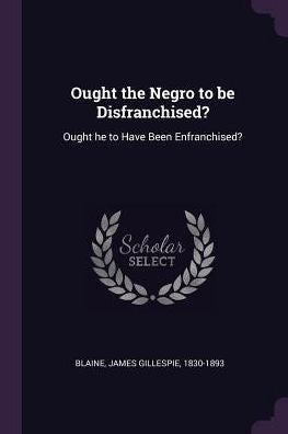 Ought The Negro To Be Disfranchised?: Ought He To Have Been Enfranchised?