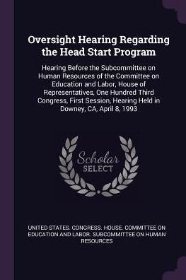 Oversight Hearing Regarding The Head Start Program: Hearing Before The Subcommittee On Human Resources Of The Committee On Education And Labor, House ... Hearing Held In Downey, Ca, April 8, 1993