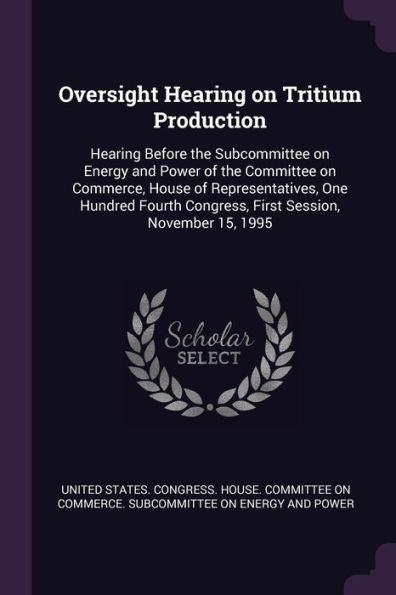 Oversight Hearing On Tritium Production: Hearing Before The Subcommittee On Energy And Power Of The Committee On Commerce, House Of Representatives, ... Congress, First Session, November 15, 1995
