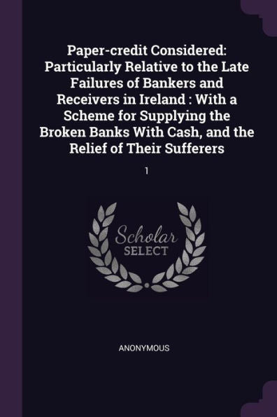 Paper-Credit Considered: Particularly Relative To The Late Failures Of Bankers And Receivers In Ireland: With A Scheme For Supplying The Broken Banks With Cash, And The Relief Of Their Sufferers: 1