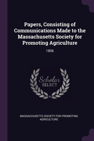 Papers, Consisting Of Communications Made To The Massachusetts Society For Promoting Agriculture: 1806