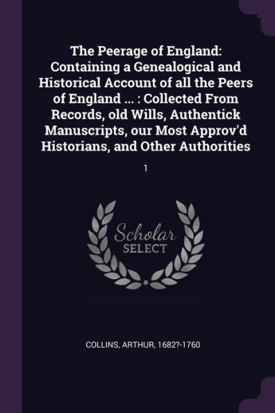 The Peerage Of England: Containing A Genealogical And Historical Account Of All The Peers Of England ...: Collected From Records, Old Wills, ... Approv'D Historians, And Other Authorities: 1