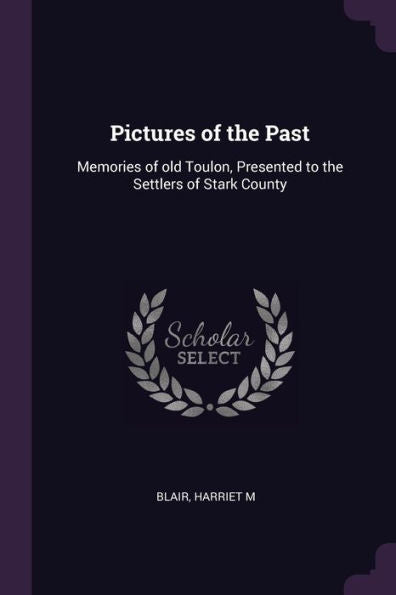Pictures Of The Past: Memories Of Old Toulon, Presented To The Settlers Of Stark County