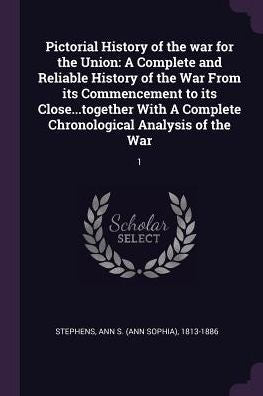 Pictorial History Of The War For The Union: A Complete And Reliable History Of The War From Its Commencement To Its Close...Together With A Complete Chronological Analysis Of The War: 1