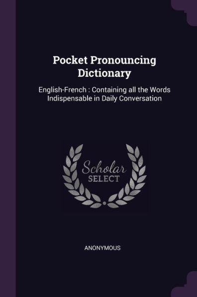 Pocket Pronouncing Dictionary: English-French: Containing All The Words Indispensable In Daily Conversation