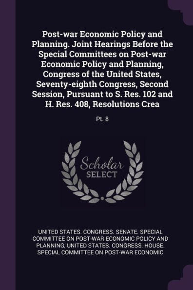 Post-War Economic Policy And Planning. Joint Hearings Before The Special Committees On Post-War Economic Policy And Planning, Congress Of The United ... 102 And H. Res. 408, Resolutions Crea: Pt. 8