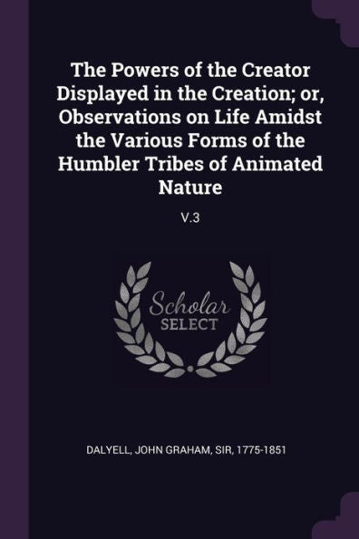 The Powers Of The Creator Displayed In The Creation; Or, Observations On Life Amidst The Various Forms Of The Humbler Tribes Of Animated Nature: V.3