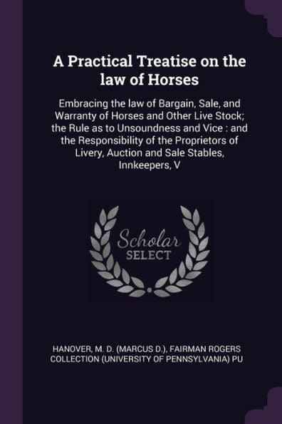 A Practical Treatise On The Law Of Horses: Embracing The Law Of Bargain, Sale, And Warranty Of Horses And Other Live Stock; The Rule As To Unsoundness ... Auction And Sale Stables, Innkeepers, V