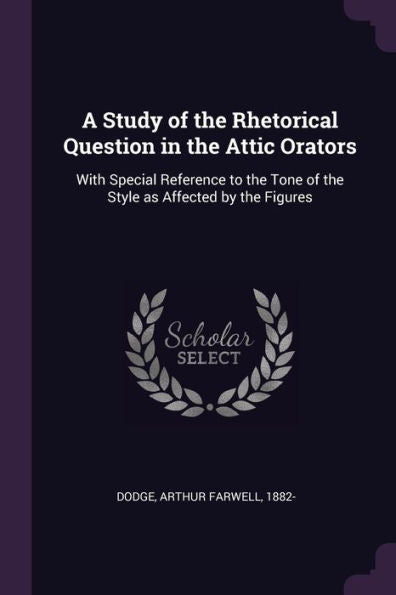 A Study Of The Rhetorical Question In The Attic Orators: With Special Reference To The Tone Of The Style As Affected By The Figures