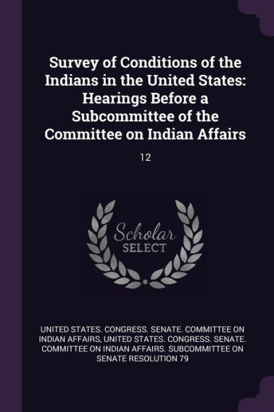 Survey Of Conditions Of The Indians In The United States: Hearings Before A Subcommittee Of The Committee On Indian Affairs: 12