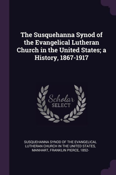 The Susquehanna Synod Of The Evangelical Lutheran Church In The United States; A History, 1867-1917