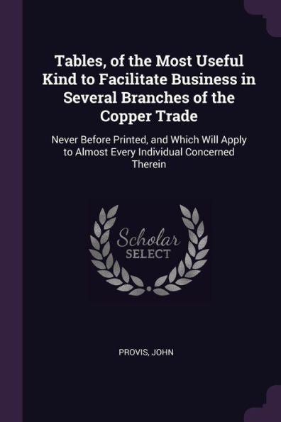 Tables, Of The Most Useful Kind To Facilitate Business In Several Branches Of The Copper Trade: Never Before Printed, And Which Will Apply To Almost Every Individual Concerned Therein