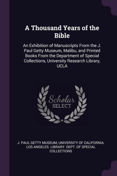 A Thousand Years Of The Bible: An Exhibition Of Manuscripts From The J. Paul Getty Museum, Malibu, And Printed Books From The Department Of Special Collections, University Research Library, Ucla