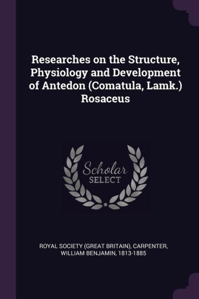 Researches On The Structure, Physiology And Development Of Antedon (Comatula, Lamk.) Rosaceus