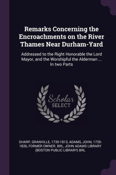 Remarks Concerning The Encroachments On The River Thames Near Durham-Yard: Addressed To The Right Honorable The Lord Mayor, And The Worshipful The Alderman ... In Two Parts