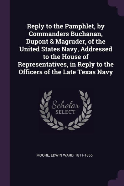 Reply To The Pamphlet, By Commanders Buchanan, Dupont & Magruder, Of The United States Navy, Addressed To The House Of Representatives, In Reply To The Officers Of The Late Texas Navy