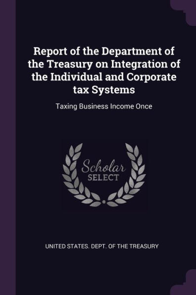Report Of The Department Of The Treasury On Integration Of The Individual And Corporate Tax Systems: Taxing Business Income Once