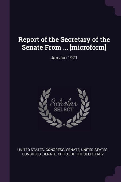 Report Of The Secretary Of The Senate From ... [Microform]: Jan-Jun 1971