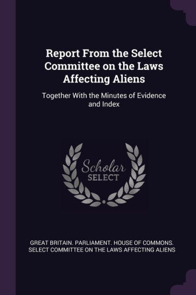 Report From The Select Committee On The Laws Affecting Aliens: Together With The Minutes Of Evidence And Index