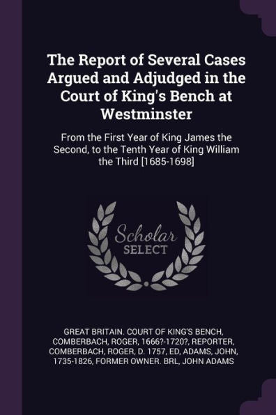 The Report Of Several Cases Argued And Adjudged In The Court Of King's Bench At Westminster: From The First Year Of King James The Second, To The Tenth Year Of King William The Third [1685-1698]