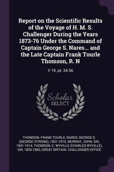 Report On The Scientific Results Of The Voyage Of H. M. S. Challenger During The Years 1873-76 Under The Command Of Captain George S. Nares... And The ... Frank Tourle Thomson, R. N: V 19..Pt..54.56