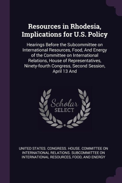 Resources In Rhodesia, Implications For U.S. Policy: Hearings Before The Subcommittee On International Resources, Food, And Energy Of The Committee On ... Congress, Second Session, April 13 And