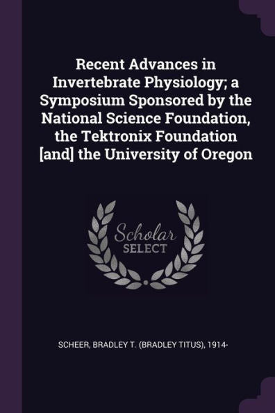 Recent Advances In Invertebrate Physiology; A Symposium Sponsored By The National Science Foundation, The Tektronix Foundation [And] The University Of Oregon