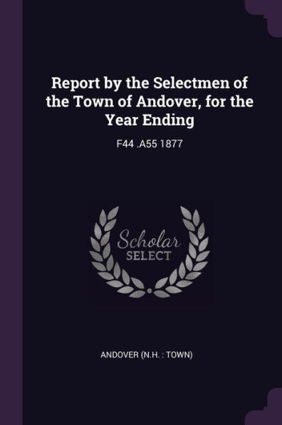 Report By The Selectmen Of The Town Of Andover, For The Year Ending: F44 .A55 1877