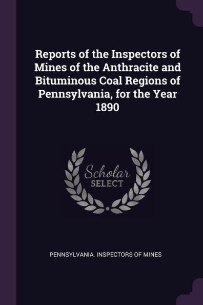 Reports Of The Inspectors Of Mines Of The Anthracite And Bituminous Coal Regions Of Pennsylvania, For The Year 1890