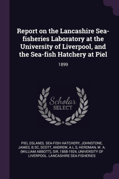 Report On The Lancashire Sea-Fisheries Laboratory At The University Of Liverpool, And The Sea-Fish Hatchery At Piel: 1899