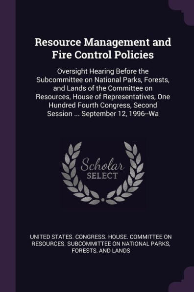 Resource Management And Fire Control Policies: Oversight Hearing Before The Subcommittee On National Parks, Forests, And Lands Of The Committee On ... Second Session ... September 12, 1996--Wa