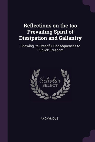 Reflections On The Too Prevailing Spirit Of Dissipation And Gallantry: Shewing Its Dreadful Consequences To Publick Freedom