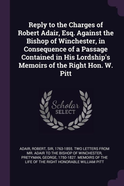 Reply To The Charges Of Robert Adair, Esq. Against The Bishop Of Winchester, In Consequence Of A Passage Contained In His Lordship's Memoirs Of The Right Hon. W. Pitt