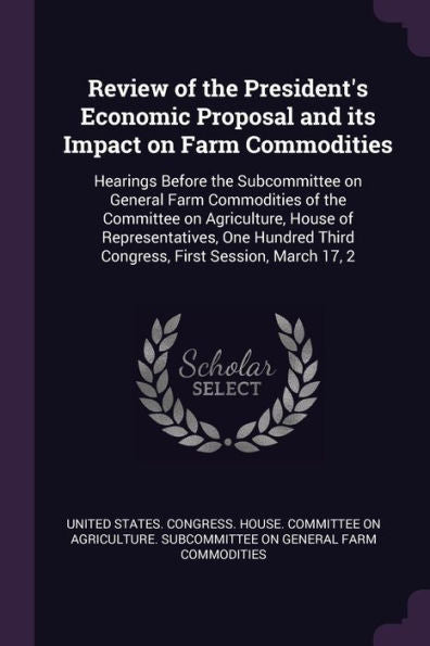 Review Of The President's Economic Proposal And Its Impact On Farm Commodities: Hearings Before The Subcommittee On General Farm Commodities Of The ... Third Congress, First Session, March 17, 2
