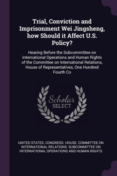 Trial, Conviction And Imprisonment Wei Jingsheng, How Should It Affect U.S. Policy?: Hearing Before The Subcommittee On International Operations And ... Of Representatives, One Hundred Fourth Co